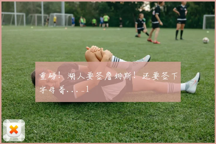 重磅！湖人要签詹姆斯！还要签下字母哥..._1