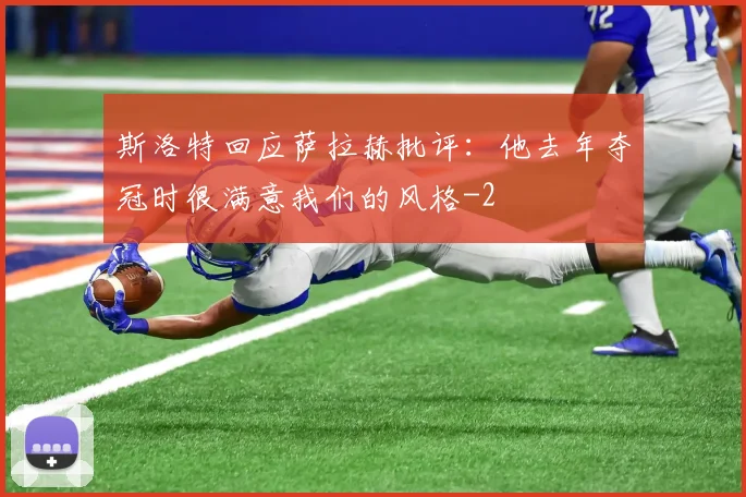 斯洛特回应萨拉赫批评：他去年夺冠时很满意我们的风格