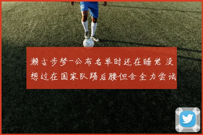 濑古步梦-公布名单时还在睡觉 没想过在国家队踢后腰但会全力尝试