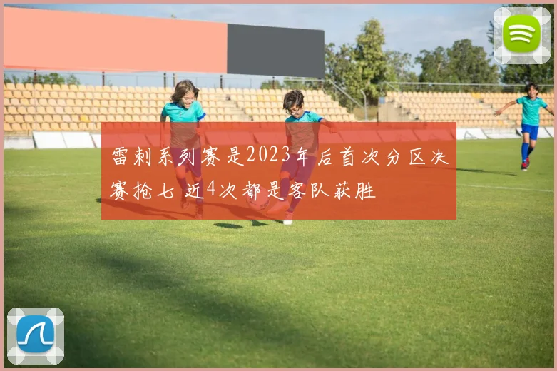 雷刺系列赛是2023年后首次分区决赛抢七 近4次都是客队获胜
