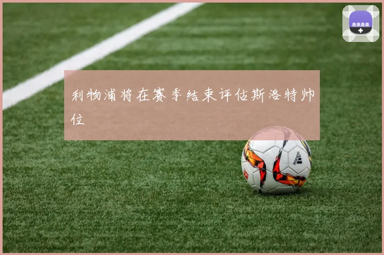 利物浦将在赛季结束评估斯洛特帅位