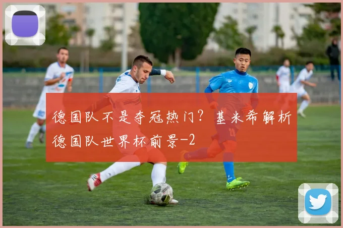 德国队不是夺冠热门?基米希解析德国队世界杯前景