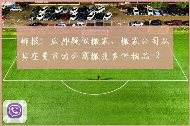 邮报：瓜帅疑似搬家，搬家公司从其在曼市的公寓搬走多件物品
